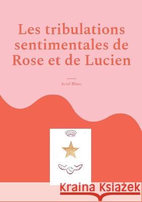 Les tribulations sentimentales de Rose et de Lucien Ariel Blanc 9782322454082