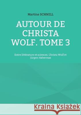 Autour de Christa Wolf. Tome 3: Entre littérature et sciences. Christa Wolf et Jürgen Habermas Martine Schnell, Editions Schnelltrad 9782322456710