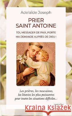 Prier saint Antoine: Toi, messager de paix, porte ma demande auprès de Dieu ! Joseph, Adelaïde 9782322459841