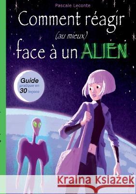 Comment réagir (au mieux) face à un Alien !: Guide pratique en trente leçons. LeConte, Pascale 9782322460052