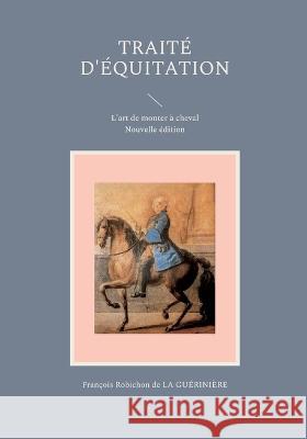 Traité d'équitation: L'art de monter à cheval de la Guérinière, François Robichon 9782322462926