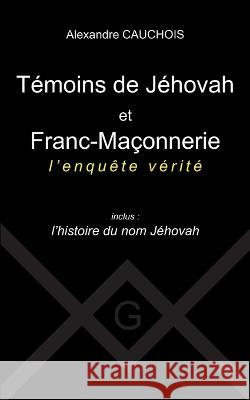 T?moins de J?hovah et Franc-Ma?onnerie: l\'enqu?te v?rit? Inclus: l\'histoire du nom J?hovah Alexandre Cauchois 9782322471423 Books on Demand