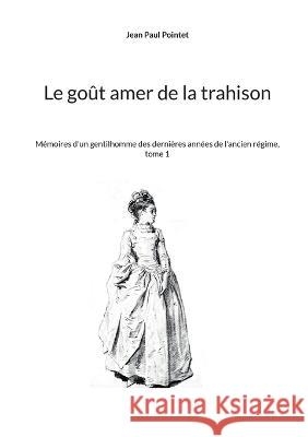 Le go?t amer de la trahison: M?moires d'un gentilhomme des derni?res ann?es de l'ancien r?gime, tome 1 Jean Paul Pointet 9782322472581 Bod - Books on Demand