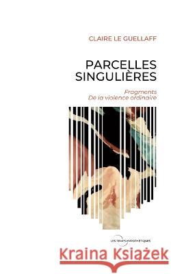 Parcelles Singulières: Fragments de la violence ordinaire Claire Le Guellaff 9782322473649
