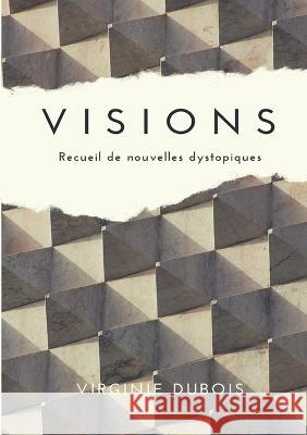 Visions: Recueil de nouvelles dystopiques Virginie DuBois 9782322474110