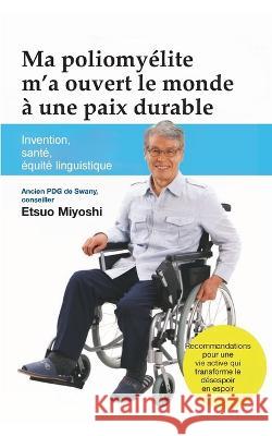 Ma poliomy?lite m'a ouvert le monde ? une paix durable: Invention, sant?, ?quit? linguistique Etsuo Miyoshi 9782322474257