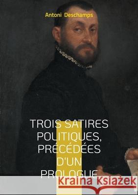 Trois Satires politiques, Pr?c?d?es d'un Prologue: Un joyau m?connu de la po?sie politique romantique fran?aise Antoni DesChamps 9782322479436