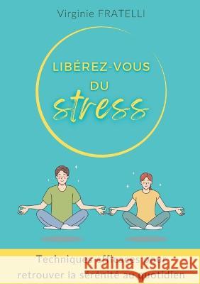 Libérez-vous du stress: Techniques efficaces pour retrouver la sérénité au quotidien Virginie Fratelli 9782322481132