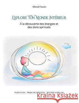 Explore ton monde int?rieur: ? la d?couverte des ?nergies et des dons spirituels Micka?l Tessier 9782322481675