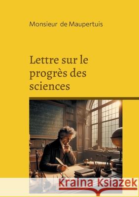 Lettre sur le progr?s des sciences: Une r?flexion philosophique sur le progr?s scientifique: rationalisme et Lumi?res au coeur de l'?volution moderne Monsieur d 9782322497751 Bod - Books on Demand