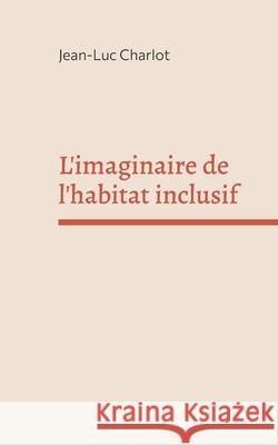 L'imaginaire de l'habitat inclusif: Sociologie d'un enchantement Jean-Luc Charlot 9782322500550