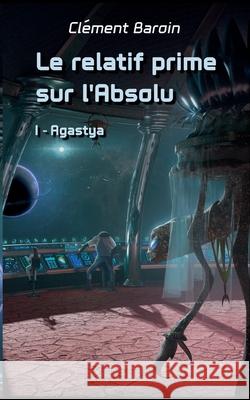 Le relatif prime sur l'Absolu: Tome I - Agastya Cl?ment Baroin 9782322522163 Bod - Books on Demand