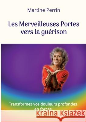 Les Merveilleuses Portes vers la gu?rison: Transformez vos douleurs profondes en forces Martine Perrin 9782322523511