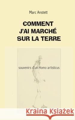 Comment j'ai march? sur la terre: Souvenirs d'un Homo artisticus Marc Anstett 9782322537471 Bod - Books on Demand