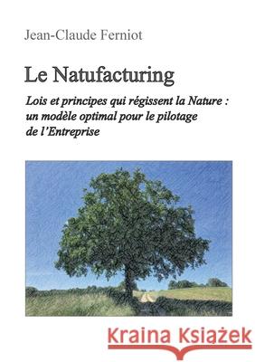 Le Natufacturing: Lois et principes qui r?gissent la Nature: un mod?le optimal pour le pilotage de l'Entreprise Jean-Claude Ferniot 9782322540693