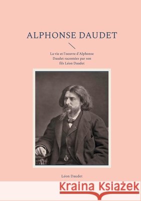 Alphonse Daudet: La vie et l'oeuvre d'Alphonse Daudet racont?es par son fils L?on Daudet L?on Daudet 9782322542529 Bod - Books on Demand