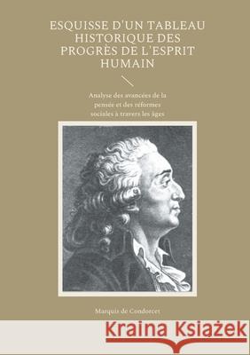 Esquisse d'un tableau historique des progr?s de l'esprit humain: Analyse des avanc?es de la pens?e et des r?formes sociales ? travers les ?ges Marquis De Condorcet 9782322543823 Bod - Books on Demand