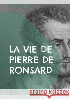 La vie de Pierre de Ronsard: Une exploration approfondie de la vie et de l'h?ritage po?tique du ma?tre de la Renaissance fran?aise Paul Laumonier 9782322544202 Bod - Books on Demand