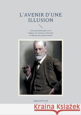 L'avenir d'une illusion: Essai psychanalytique sur la religion, les croyances collectives et l'illusion de s?curit? morale Sigmund Freud 9782322553471 Bod - Books on Demand