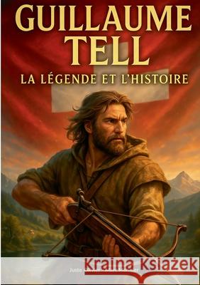 Guillaume Tell, la l?gende et l'histoire: Une exploration de la l?gende suisse et du mythe fondateur de Guillaume Tell Juste Olivier Marc Monnier 9782322561254 Bod - Books on Demand