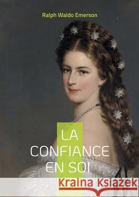 La confiance en soi: La confiance en soi de Ralph Waldo Emerson individualisme authenticit? et libert? int?rieure Ralph Waldo Emerson 9782322561315