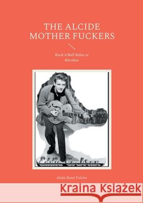 The Alcide Mother Fuckers: Rock'n'Roll R?les er R?voltes Alain Ren? Poirier 9782322571987