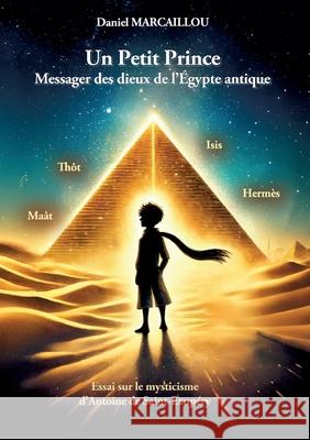 Un Petit Prince Messager des dieux de l'?gypte antique: Essai sur le mysticisme d'Antoine de Saint-Exup?ry Daniel Marcaillou 9782322577965 Bod - Books on Demand