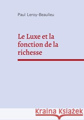 Le Luxe et la fonction de la richesse: Economie politique et critique sociale Paul Leroy-Beaulieu 9782322578122