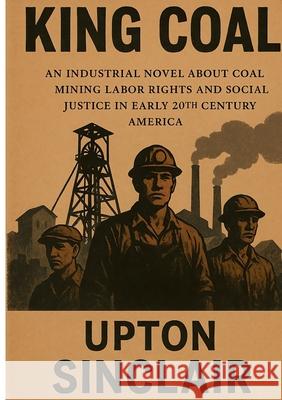 King Coal: Industrial Novel About Coal Mining Labor Rights and Social Justice in Early 20th Century America Upton Sinclair 9782322578238 Bod - Books on Demand