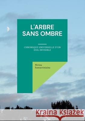L'Arbre Sans Ombre: Chronique universelle d'un exil invisible Nirina Santatriniaina 9782322579662 Bod - Books on Demand