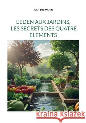 L'eden aux jardins, les secrets des quatre elements Jean-Luc Manin 9782322580583