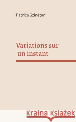 Variations sur un instant Patrice Szin?tar 9782322581481 Bod - Books on Demand