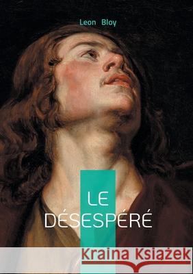 Le D?sesp?r?: Souffrance, mysticisme & catholicisme Leon Bloy 9782322594719