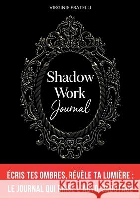 Shadow Work Journal: ?cris tes Ombres, r?v?le ta Lumi?re: journal de shadow work en fran?ais pour briser l'auto-sabotage, transformer tes croyances li Virginie Fratelli 9782322595105
