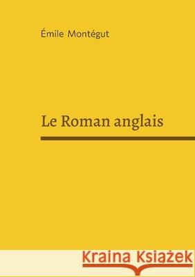 Le Roman anglais: Critique litt?raire et histoire d'un genre ?mile Mont?gut 9782322595976