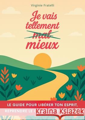 Je vais tellement mieux: Un guide pour lib?rer ton esprit, reprendre le contr?le et avancer avec assurance Virginie Fratelli 9782322596454