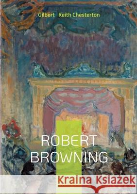 Robert Browning: Biographical Study, Victorian Poetry Analysis, and Chesterton's Literary Criticism Gilbert Keit 9782322613977 Bod - Books on Demand