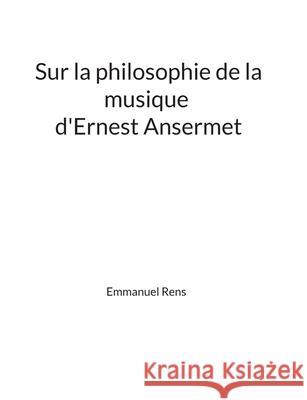 Sur la philosophie de la musique d'Ernest Ansermet: M?moire Emmanuel Rens 9782322616053