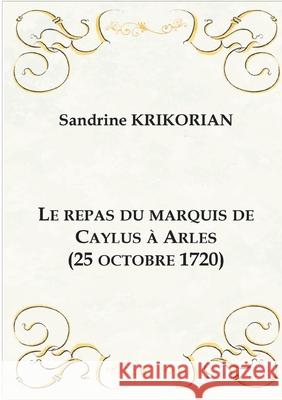 Le repas du marquis de Caylus ? Arles (25 octobre 1720) Sandrine Krikorian 9782322622382 Bod - Books on Demand