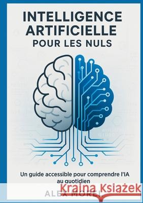Intelligence Artificielle pour les Nuls: Un Guide Accessible pour Comprendre l'IA au Quotidien Alex Morel 9782322623020