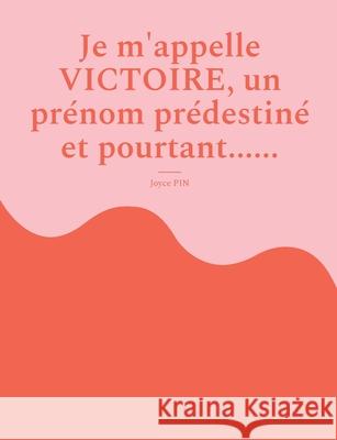 Je m'appelle Victoire, un pr?nom pr?destin? et pourtant...... Joyce Pin 9782322624164