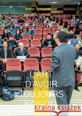 L'Art d'avoir toujours raison: Un manuel pratique sur la rh?torique, les strat?gies argumentatives et la psychologie de la persuasion Arthur Schopenhauer 9782322634521