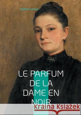 Le Parfum de la dame en noir: L'?nigme ressuscit?e - quand le pass? refuse de mourir Gaston LeRoux 9782322636785