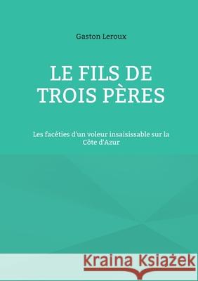 Le Fils de trois p?res: Les fac?ties d'un voleur insaisissable sur la C?te d'Azur Gaston LeRoux 9782322637072
