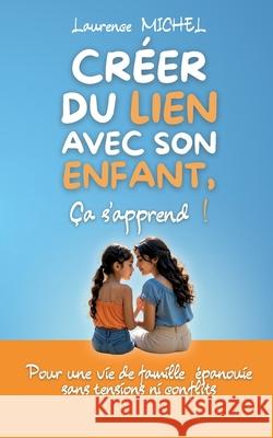 Cr?er du lien avec son enfant, ?a s'apprend !: Pour une vie de famille ?panouie sans tensions ni conflits Laurence Michel 9782322637676 Bod - Books on Demand