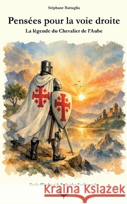 Pensées pour la voie droite: La légende du Chevalier de l'Aube Battaglia, Stéphane 9782322652112
