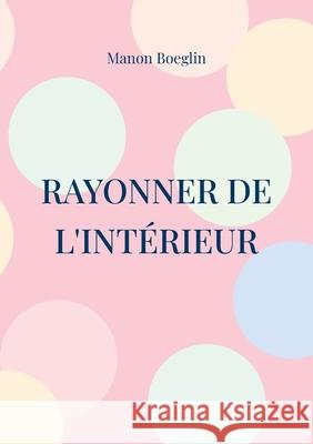 Rayonner de l'int?rieur: Ton programme de coaching pour retrouver ton estime et ta confiance en toi ! Manon Boeglin 9782322653157