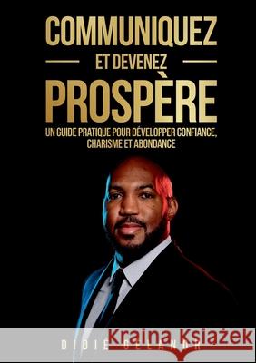 Communiquez et devenez prosp?re: Le guide pratique pour d?velopper confiance, charisme et abondance Didi? G?lanor 9782322653539