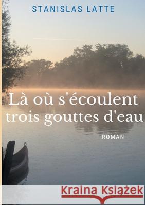 L? o? s'?coulent trois gouttes d'eau Stanislas Latte 9782322654161 Bod - Books on Demand