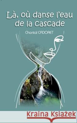 La, o? danse l'eau de la cascade Chantal Cadoret 9782322656295
